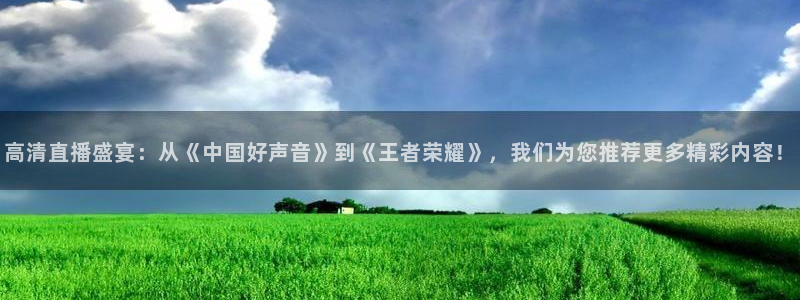 高清直播盛宴：从《中国好声音》到《王者荣耀》，我们为您推荐更多精彩内容！