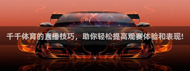 千千体育的直播技巧，助你轻松提高观赛体验和表现!