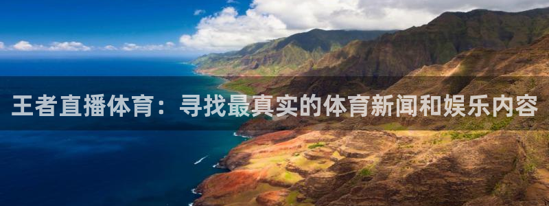 王者直播体育：寻找最真实的体育新闻和娱乐内容