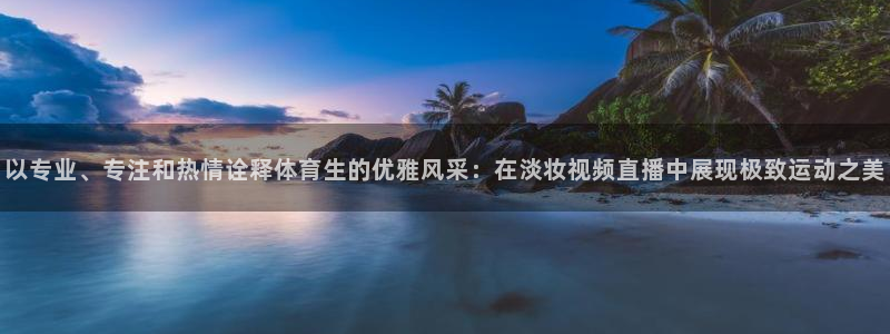 以专业、专注和热情诠释体育生的优雅风采：在淡妆视频直播中展现极致运动之美