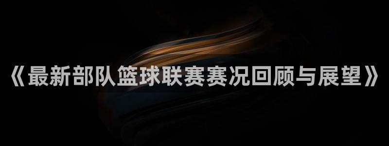 《最新部队篮球联赛赛况回顾与展望》