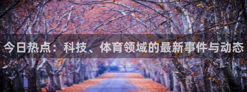 今日热点：科技、体育领域的最新事件与动态