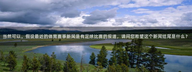 当然可以。假设最近的体育赛事新闻是有足球比赛的报道，请问您希望这个新闻结尾是什么？