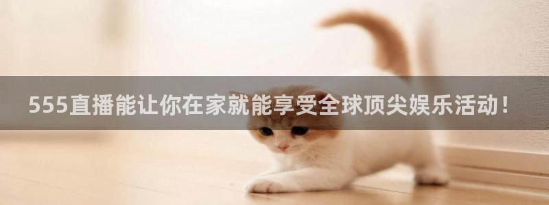 555直播能让你在家就能享受全球顶尖娱乐活动！