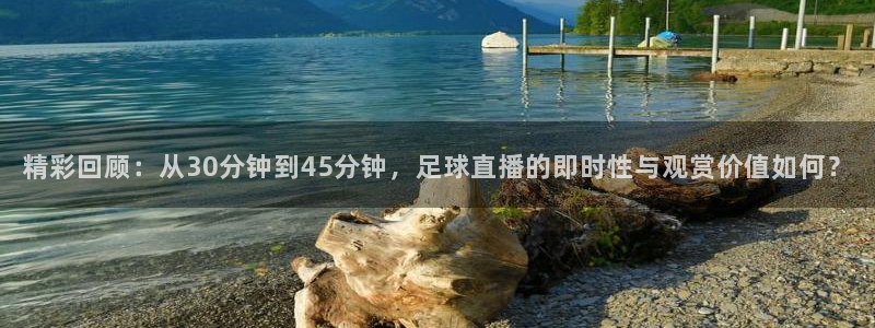 精彩回顾：从30分钟到45分钟，足球直播的即时性与观赏价值如何？