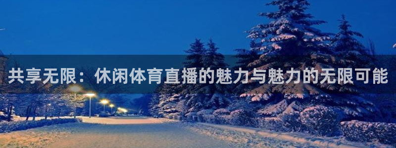 共享无限：休闲体育直播的魅力与魅力的无限可能