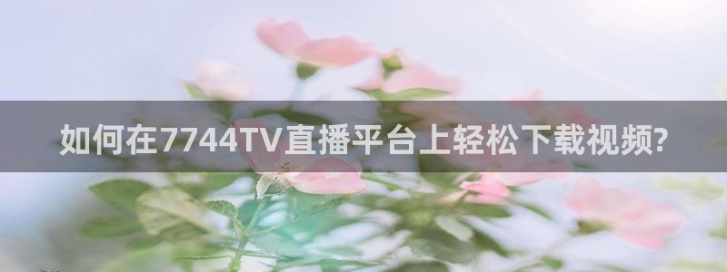如何在7744TV直播平台上轻松下载视频?
